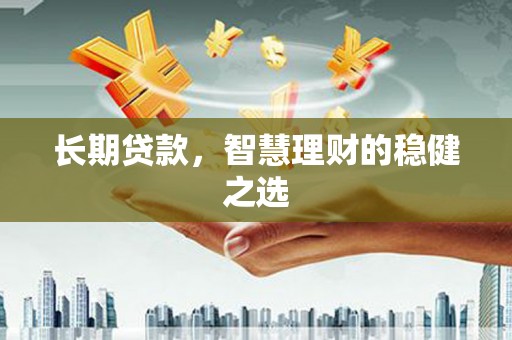 麻城长期贷款，智慧理财的稳健之选