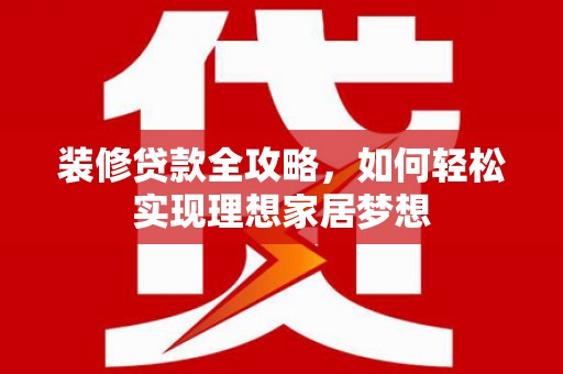辽源装修贷款全攻略，如何轻松实现理想家居梦想