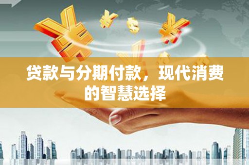 龙江贷款与分期付款，现代消费的智慧选择