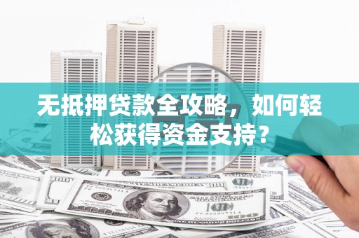 中和无抵押贷款全攻略，如何轻松获得资金支持？