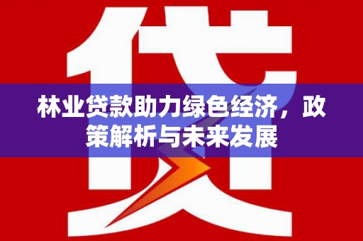佳县林业贷款助力绿色经济，政策解析与未来发展