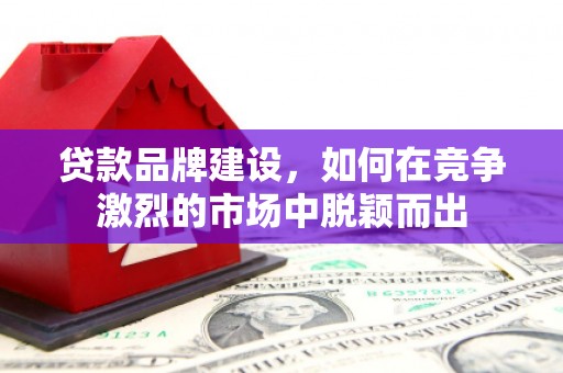 芎林贷款品牌建设，如何在竞争激烈的市场中脱颖而出