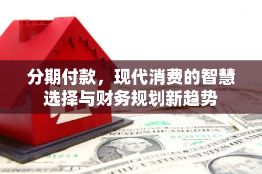 清新分期付款，现代消费的智慧选择与财务规划新趋势