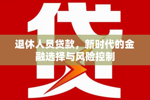 剑川退休人员贷款，新时代的金融选择与风险控制