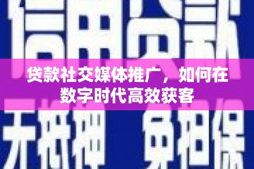 曲水贷款社交媒体推广，如何在数字时代高效获客