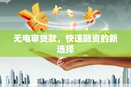 晋州无电审贷款，快速融资的新选择