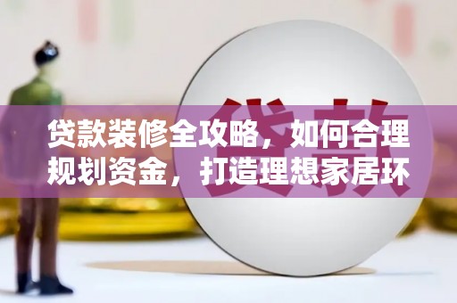 涿鹿贷款装修全攻略，如何合理规划资金，打造理想家居环境