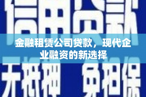 扶余金融租赁公司贷款，现代企业融资的新选择