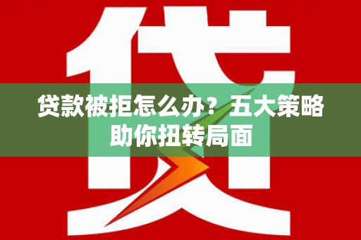 戚墅堰贷款被拒怎么办？五大策略助你扭转局面