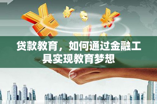 甘州贷款教育，如何通过金融工具实现教育梦想