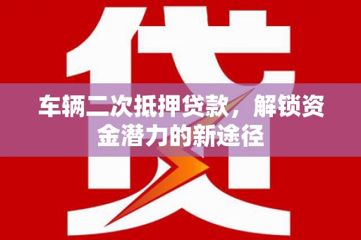 沈丘车辆二次抵押贷款，解锁资金潜力的新途径