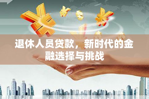 馆陶退休人员贷款，新时代的金融选择与挑战