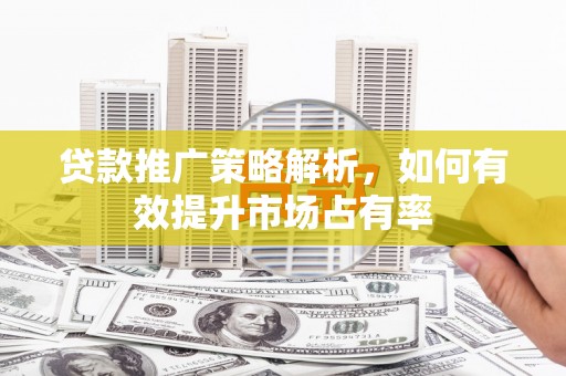 米东贷款推广策略解析，如何有效提升市场占有率