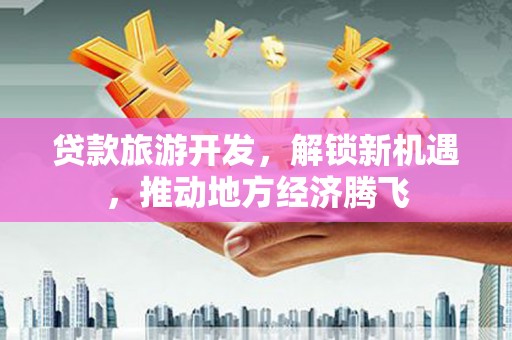 五股贷款旅游开发，解锁新机遇，推动地方经济腾飞