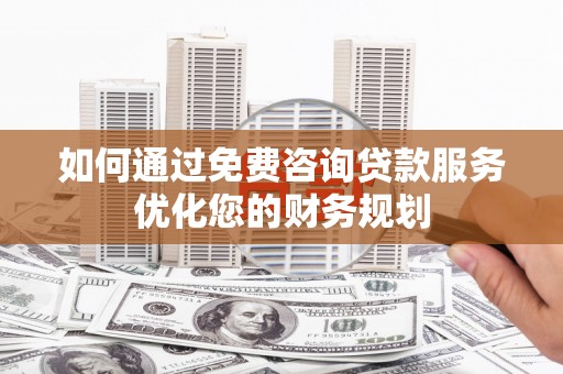 惠济如何通过免费咨询贷款服务优化您的财务规划