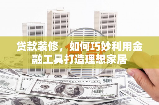 水富贷款装修，如何巧妙利用金融工具打造理想家居