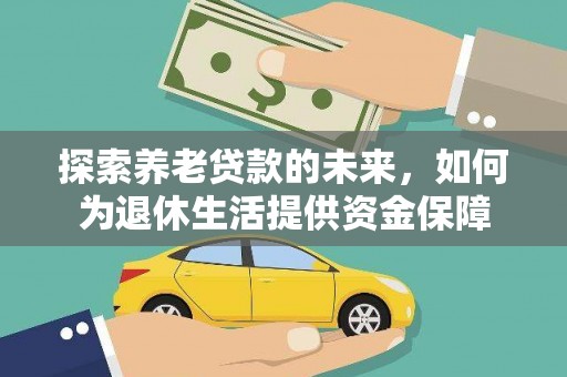 云浮探索养老贷款的未来，如何为退休生活提供资金保障
