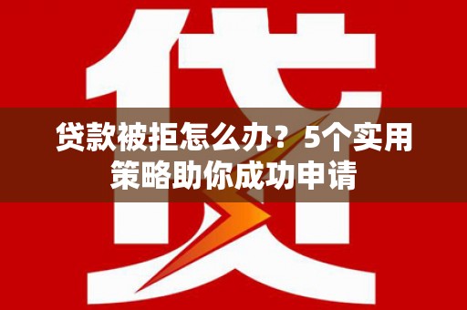 官田贷款被拒怎么办？5个实用策略助你成功申请