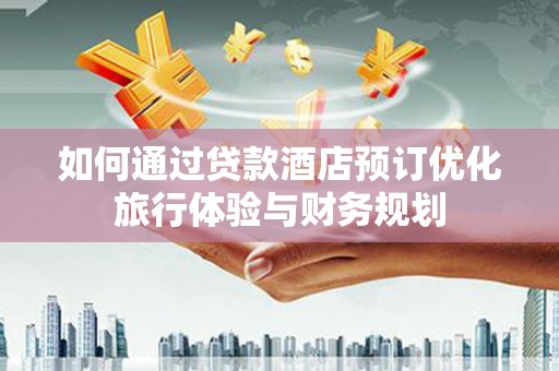 西吉如何通过贷款酒店预订优化旅行体验与财务规划