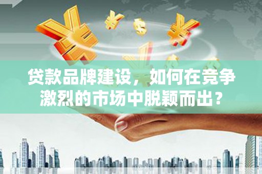 左营贷款品牌建设，如何在竞争激烈的市场中脱颖而出？