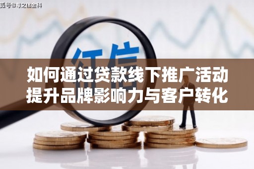 峨边如何通过贷款线下推广活动提升品牌影响力与客户转化率