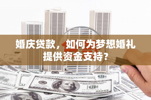 越城婚庆贷款，如何为梦想婚礼提供资金支持？