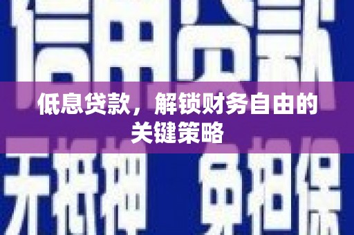 崆峒低息贷款，解锁财务自由的关键策略
