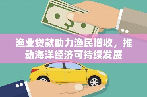 江城渔业贷款助力渔民增收，推动海洋经济可持续发展