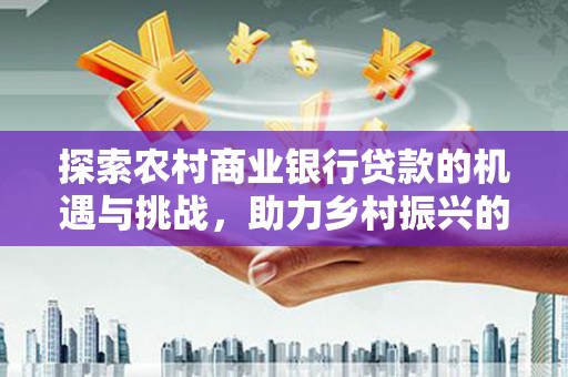 洛南探索农村商业银行贷款的机遇与挑战，助力乡村振兴的金融引擎