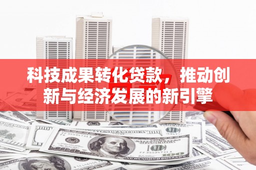 错那科技成果转化贷款，推动创新与经济发展的新引擎