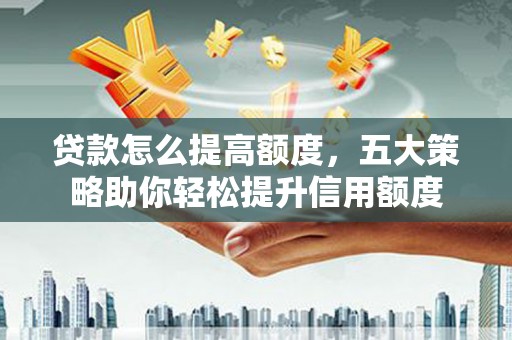 平顺贷款怎么提高额度，五大策略助你轻松提升信用额度