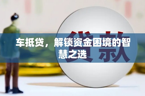 泸西车抵贷，解锁资金困境的智慧之选