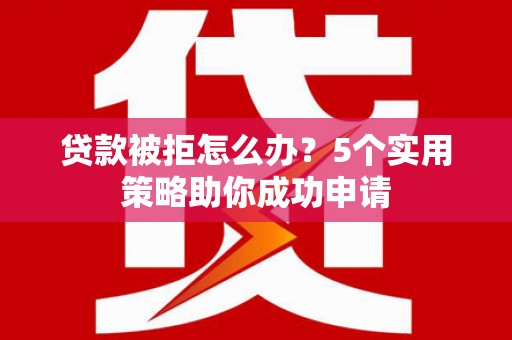 江都贷款被拒怎么办？5个实用策略助你成功申请