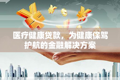 喜德医疗健康贷款，为健康保驾护航的金融解决方案