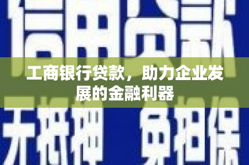 唐县工商银行贷款，助力企业发展的金融利器