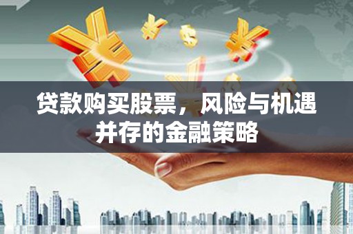 赣州贷款购买股票，风险与机遇并存的金融策略