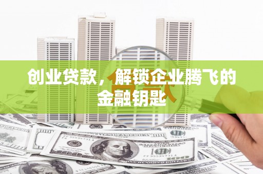 浉河创业贷款，解锁企业腾飞的金融钥匙