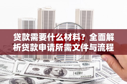 绛县贷款需要什么材料？全面解析贷款申请所需文件与流程