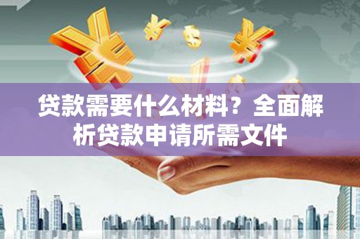 芎林贷款需要什么材料？全面解析贷款申请所需文件